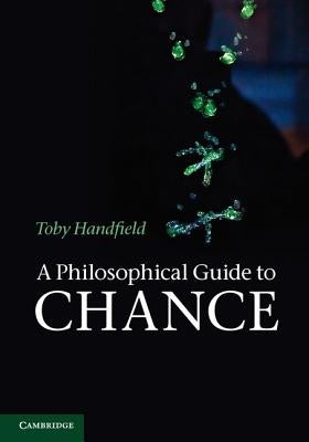 A Philosophical Guide to Chance: Physical Probability by Handfield, Toby