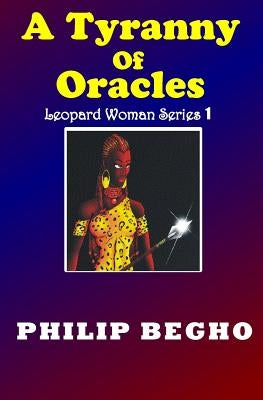A Tyranny of Oracles: The Beginning, Leopard Woman Series by Begho, Philip