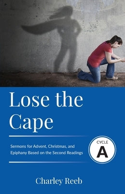 Lose the Cape: Cycle A Sermons Based on Second Lessons for Advent, Christmas, and Epiphany by Reeb, Charley