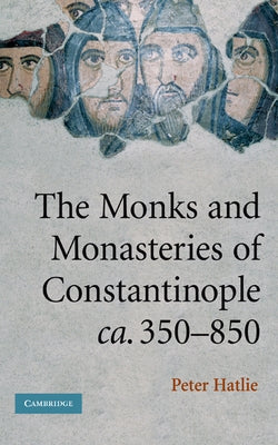 The Monks and Monasteries of Constantinople, CA. 350 850 by Hatlie, Peter
