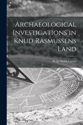 Archaeological Investigations in Knud Rasmussens Land by Larsen, Helge Eyvin 1905-
