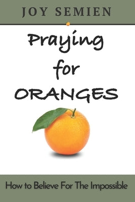 Praying for Oranges: How To Believe For The Impossible by Semien, Joy S.