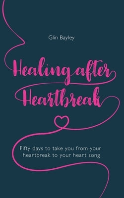 Healing After Heartbreak: Fifty days to take you from your heartbreak to your heart song by Bayley, Glin