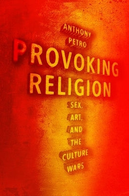 Provoking Religion: Sex, Art, and the Culture Wars by Petro, Anthony M.
