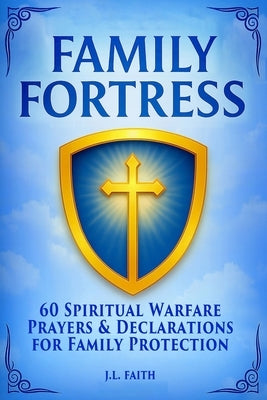 Family Fortress: 60 Powerful Warfare Prayers to Protect Your Home, Strengthen Your Marriage, and Cover Your Children with God's Shield by Faith, J. L.