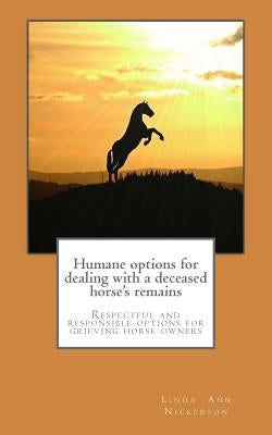 Humane options for dealing with a deceased horse's remains: Respectful and responsible options for grieving horse owners by Nickerson, Linda Ann