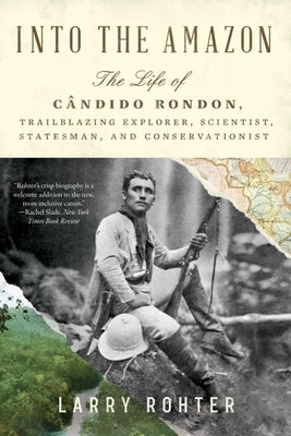 Into the Amazon: The Life of Cândido Rondon, Trailblazing Explorer, Scientist, Statesman, and Conservationist by Rohter, Larry