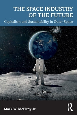 The Space Industry of the Future: Capitalism and Sustainability in Outer Space by McElroy Jr, Mark W.