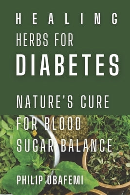 Healing herbs for diabetes: Nature's cure for blood sugar balance by Obafemi, Philip