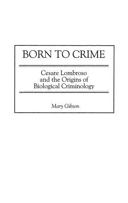 Born to Crime: Cesare Lombroso and the Origins of Biological Criminology by Gibson, Mary