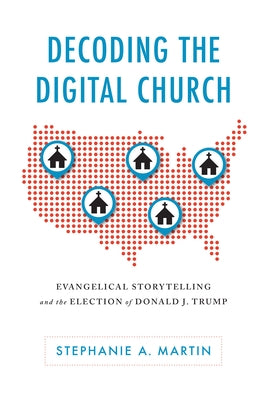 Decoding the Digital Church: Evangelical Storytelling and the Election of Donald J. Trump by Martin, Stephanie A.