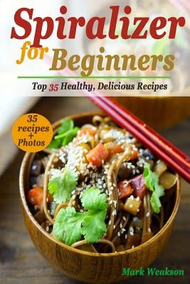 Spiralizer for Beginners: Top 35 Healthy, Delicious Recipes Cookbook by Weakson, Mark