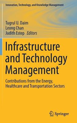 Infrastructure and Technology Management: Contributions from the Energy, Healthcare and Transportation Sectors by Daim, Tugrul U.