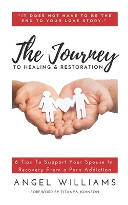 The Journey to Healing & Restoration: 6 Tips To Support Your Spouse In Recovery From a Porn Addiction by Johnson, Titanya