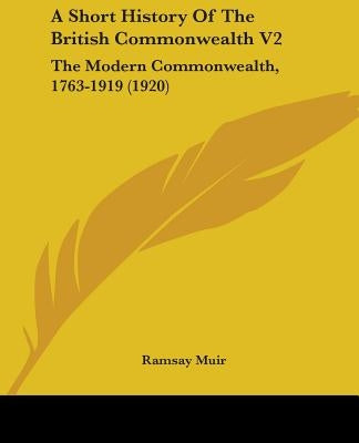 A Short History Of The British Commonwealth V2: The Modern Commonwealth, 1763-1919 (1920) by Muir, Ramsay