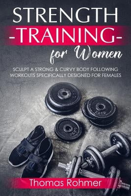Strength Training for Women: Sculpt a Strong & Curvy Body Following Workouts Specifically Designed for Females by Rohmer, Thomas