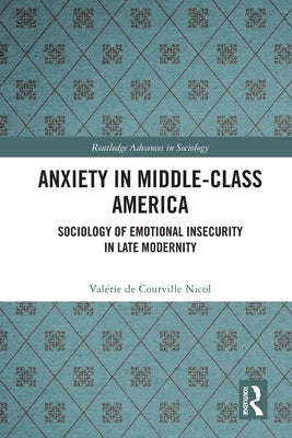 Anxiety in Middle-Class America: Sociology of Emotional Insecurity in Late Modernity by de Courville Nicol, Valérie