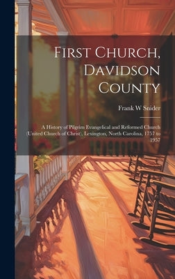 First Church, Davidson County: a History of Pilgrim Evangelical and Reformed Church (United Church of Christ), Lexington, North Carolina, 1757 to 195 by Snider, Frank W.