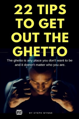 22 Tips To Get Out The Ghetto: The Ghetto Is Any Place You Don't Want to Be by Wynne, Steph D.