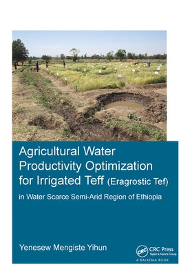 Agricultural Water Productivity Optimization for Irrigated Teff (Eragrostic Tef) in a Water Scarce Semi-Arid Region of Ethiopia by Yihun, Yenesew Mengiste