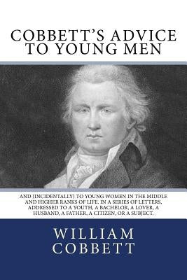 Cobbett's Advice to Young Men: And (Incidentally) to Young Women in the Middle and Higher Ranks of Life. In a Series of Letters, Addressed to a Youth by Cobbett, William