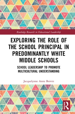 Exploring the Role of the School Principal in Predominantly White Middle Schools: School Leadership to Promote Multicultural Understanding by Boivin, Jacquelynne Anne