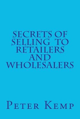 Secrets of Selling to Retailers and Wholesalers by Kemp, Peter