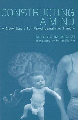 Constructing a Mind: A New Base for Psychoanalytic Theory by Imbasciati, Antonio