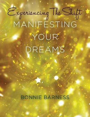 Experiencing the Shift: Manifesting Your Dreams by Barness, Bonnie