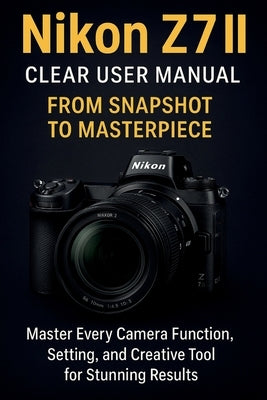 Nikon Z7 II Clear User Manual From Snapshot to Masterpiece by Lewis, Sammie