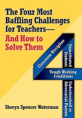 The Four Most Baffling Challenges for Teachers and How to Solve Them: Classroom Discipline-Unmotivated Students-Underinvolved or Adversarial Parents-A by Spencer-Waterman, Sheryn