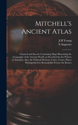 Mitchell's Ancient Atlas: Classical and Sacred, Containing Maps Illustrating the Geography of the Ancient World, as Described by the Writers of by Mitchell, S. Augustus 1792-1868