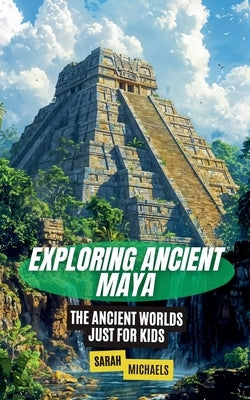 Exploring Ancient Maya: The Ancient Worlds Just For Kids by Michaels, Sarah