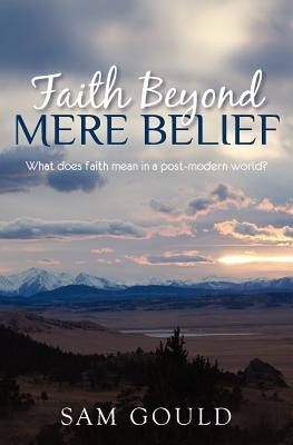 Faith Beyond Mere Belief by Gould Ph. D., Sam