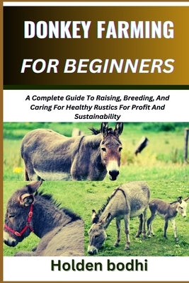 Donkey Farming for Beginners: A Complete Guide To Raising, Breeding, And Caring For Healthy Rustics For Profit And Sustainability by Bodhi, Holden