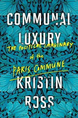 Communal Luxury: The Political Imaginary of the Paris Commune by Ross, Kristin