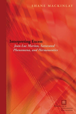 Interpreting Excess: Jean-Luc Marion, Saturated Phenomena, and Hermeneutics by Mackinlay, Shane