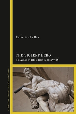 The Violent Hero: Heracles in the Greek Imagination by Hsu, Katherine Lu