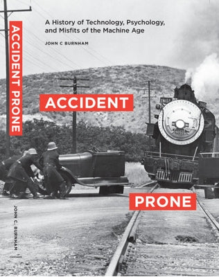 Accident Prone: A History of Technology, Psychology, and Misfits of the Machine Age by Burnham, John