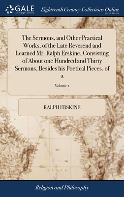 The Sermons, and Other Practical Works, of the Late Reverend and Learned Mr. Ralph Erskine, Consisting of About one Hundred and Thirty Sermons, Beside by Erskine, Ralph