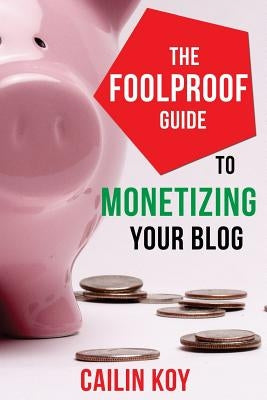 The Foolproof Guide to Monetizing Your Blog by Koy, Cailin