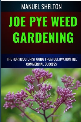 Joe Pye Weed Gardening Horticulturists Guide from Cultivation Till Commmercial Success: Ultimate Manual to Cultivation Techniques, Horticulture Insigh by Shelton, Manuel