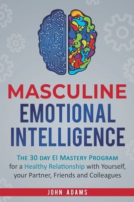 Masculine Emotional Intelligence: The 30 Day EI Mastery Program for a Healthy Relationship with Yourself, Your Partner, Friends, and Colleagues by Adams, John
