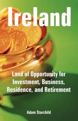 Ireland: Land of Opportunity for Investment, Business, Residence, and Retirement by Starchild, Adam
