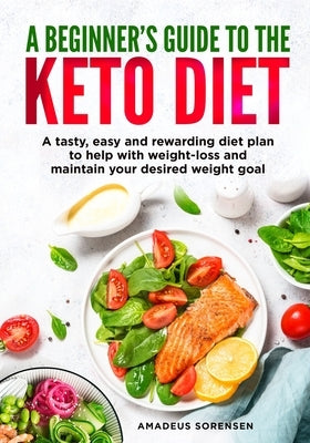 A beginners guide to the Keto Diet: A tasty, easy and rewarding diet plan to help with weight-loss and maintain your desired weight goal by Sorensen, Amadeus