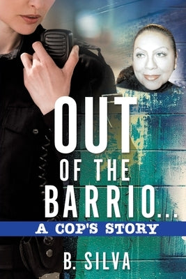 Out of the Barrio. . .A Cop's Story by Silva, B.