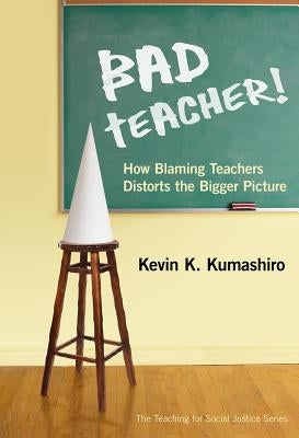 Bad Teacher! How Blaming Teachers Distorts the Bigger Picture by Kumashiro, Kevin K.