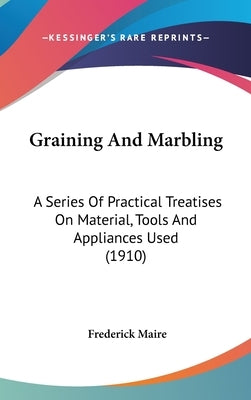 Graining And Marbling: A Series Of Practical Treatises On Material, Tools And Appliances Used (1910) by Maire, Frederick