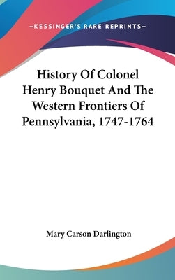 History Of Colonel Henry Bouquet And The Western Frontiers Of Pennsylvania, 1747-1764 by Darlington, Mary Carson
