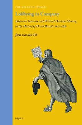 Lobbying in Company: Economic Interests and Political Decision Making in the History of Dutch Brazil, 1621-1656 by Van Den Tol, Joris